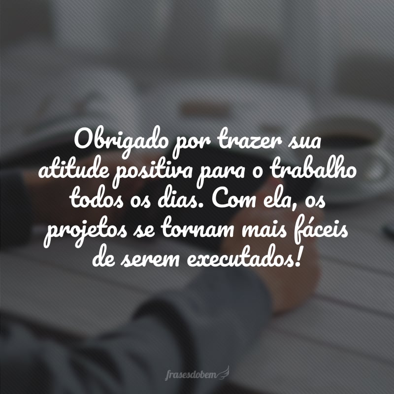 Obrigado por trazer sua atitude positiva para o trabalho todos os dias. Com ela, os projetos se tornam mais fáceis de serem executados!