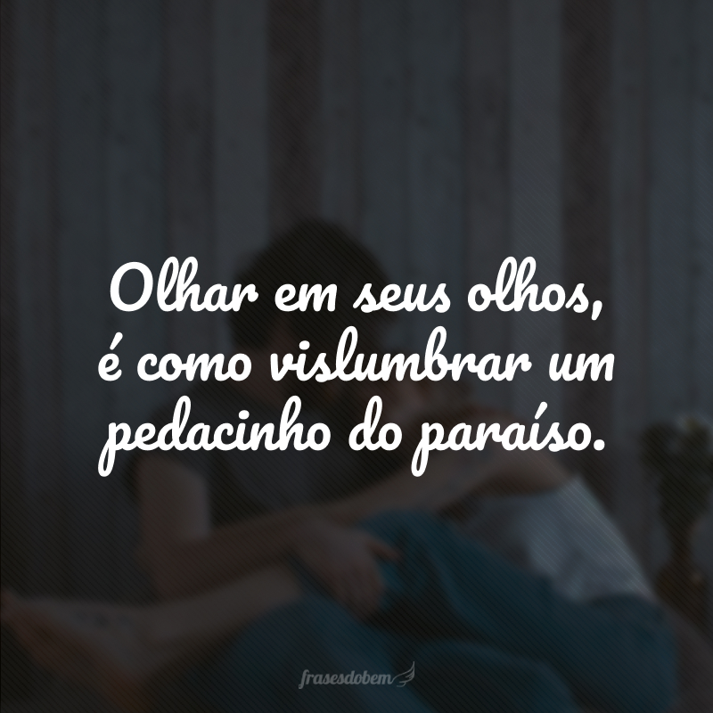 Olhar em seus olhos, é como vislumbrar um pedacinho do paraíso. 