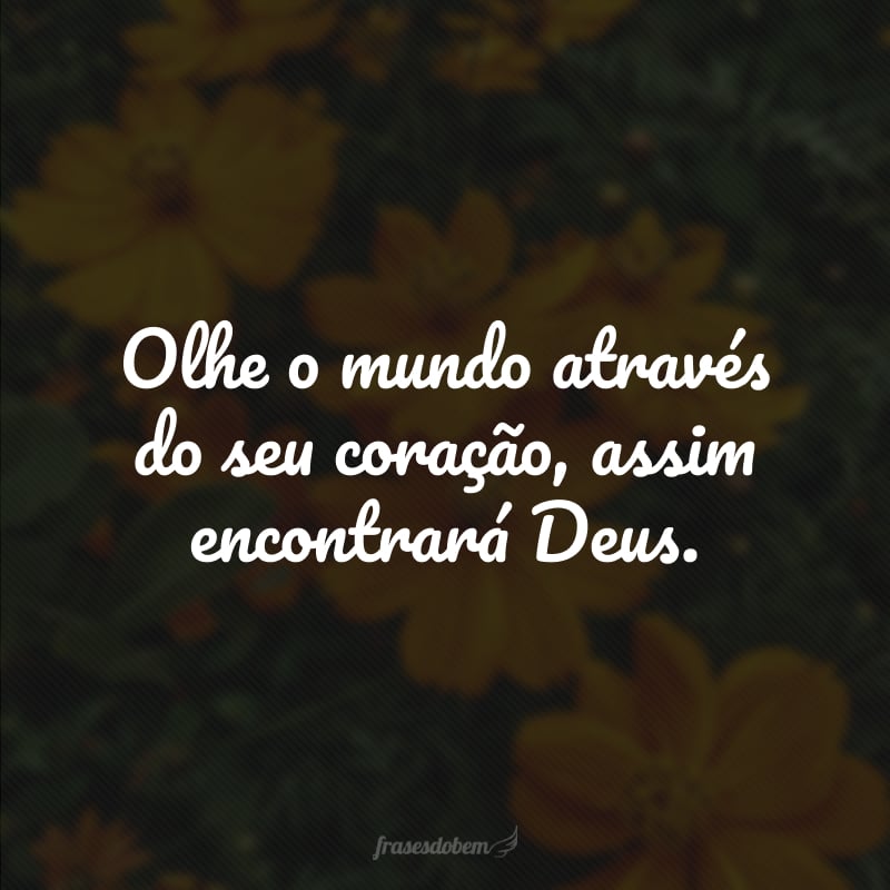 Olhe o mundo através do seu coração, assim encontrará Deus.