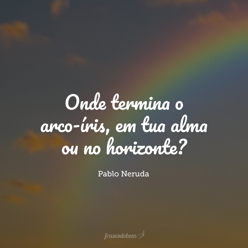 Onde termina o arco-íris, em tua alma ou no horizonte?