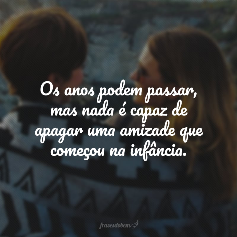 Os anos podem passar, mas nada é capaz de apagar uma amizade que começou na infância.