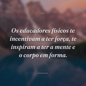Os educadores físicos te incentivam a ter força, te inspiram a ter a mente e o corpo em forma.
