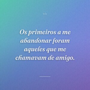 Os primeiros a me abandonar foram aqueles que me chamavam de amigo.