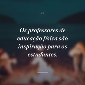 Os professores de educação física são inspiração para os estudantes.