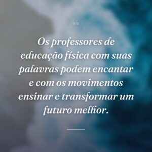 Os professores de educação física com suas palavras podem encantar e com os movimentos ensinar e transformar um futuro melhor.