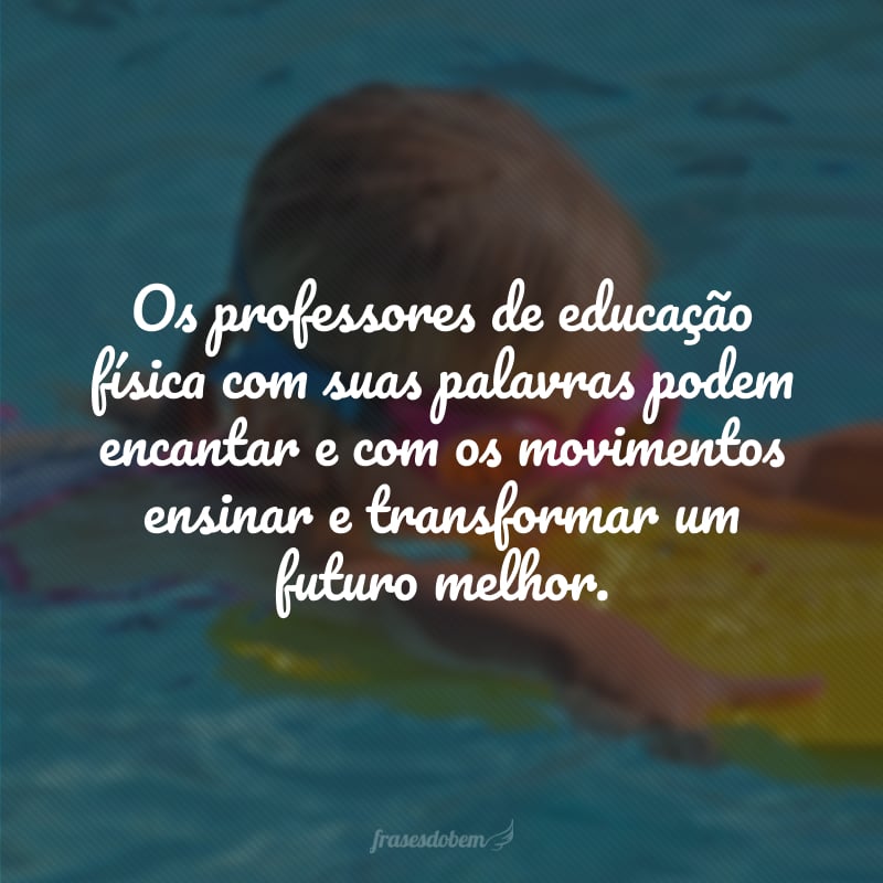 Os professores de educação física com suas palavras podem encantar e com os movimentos ensinar e transformar um futuro melhor.