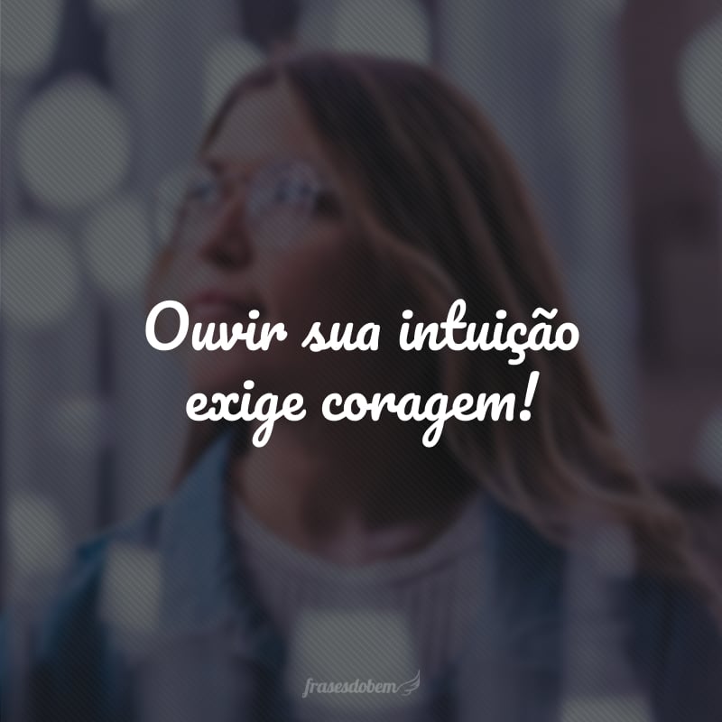 Ouvir sua intuição exige coragem!