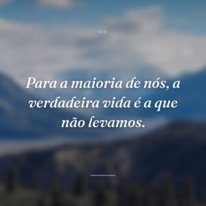 Para a maioria de nós, a verdadeira vida é a que não levamos.