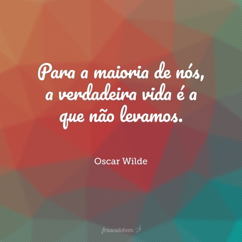 Para a maioria de nós, a verdadeira vida é a que não levamos.