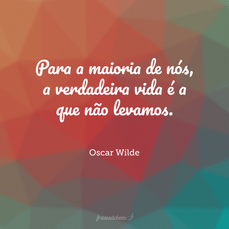 Para a maioria de nós, a verdadeira vida é a que não levamos.