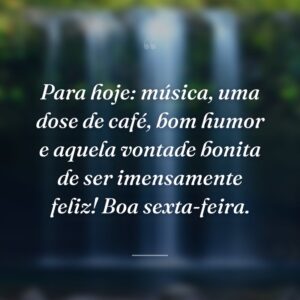 Para hoje: música, uma dose de café, bom humor e aquela vontade bonita de ser imensamente feliz! Boa sexta-feira.