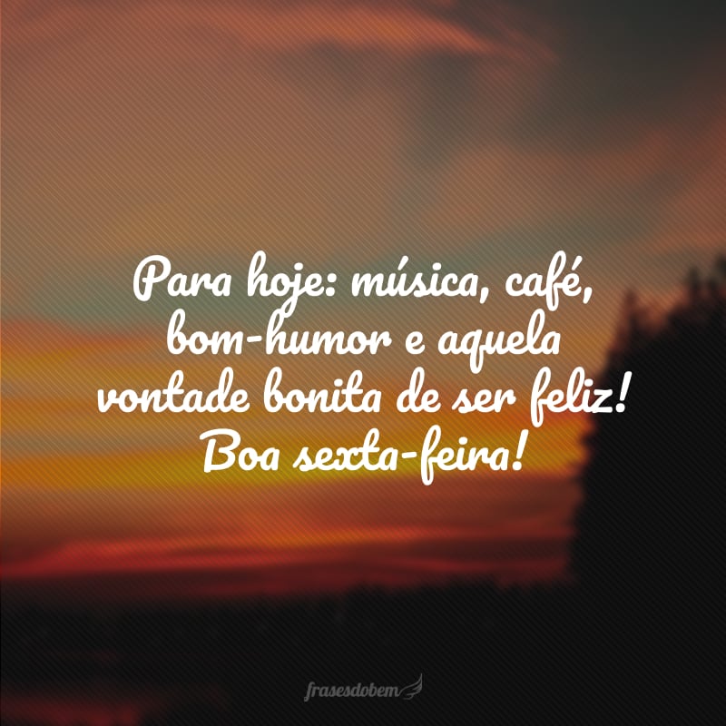 Para hoje: música, café, bom-humor e aquela vontade bonita de ser feliz! Boa sexta-feira!