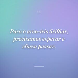 Para o arco-íris brilhar, precisamos esperar a chuva passar.