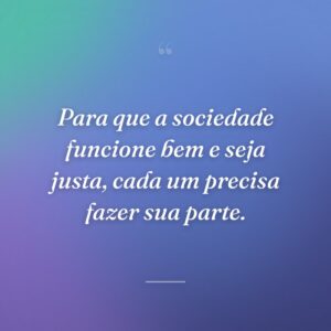 Para que a sociedade funcione bem e seja justa, cada um precisa fazer sua parte.