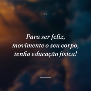 Para ser feliz, movimente o seu corpo, tenha educação física!