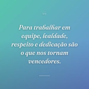 Para trabalhar em equipe, lealdade, respeito e dedicação são o que nos tornam vencedores.