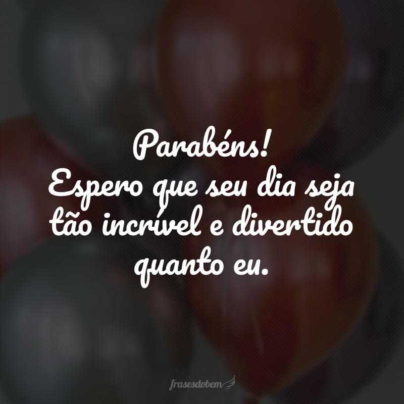 Parabéns! Espero que seu dia seja tão incrível e divertido quanto eu.