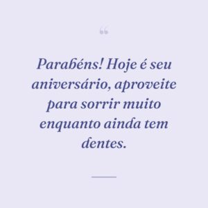 Parabéns! Hoje é seu aniversário, aproveite para sorrir muito enquanto ainda tem dentes.
