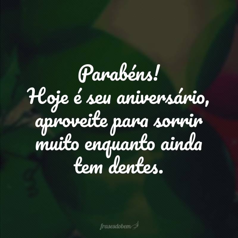 Parabéns! Hoje é seu aniversário, aproveite para sorrir muito enquanto ainda tem dentes. 