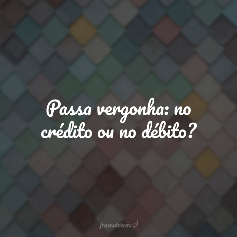 Passa vergonha: no crédito ou no débito?