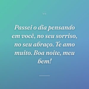 Passei o dia pensando em você, no seu sorriso, no seu abraço. Te amo muito. Boa noite, meu bem!
