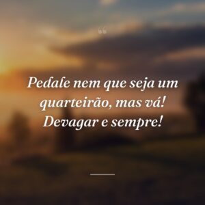 Pedale nem que seja um quarteirão, mas vá! Devagar e sempre!