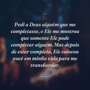 Pedi a Deus alguém que me completasse, e Ele me mostrou que somente Ele pode completar alguém. Mas depois de estar completa, Ele colocou você em minha vida para me transbordar.