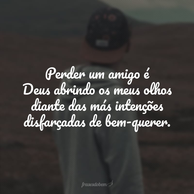 Perder um amigo é Deus abrindo os meus olhos diante das más intenções disfarçadas de bem-querer.