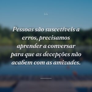 Pessoas são suscetíveis a erros, precisamos aprender a conversar para que as decepções não acabem com as amizades.