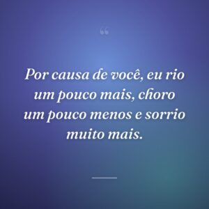 Por causa de você, eu rio um pouco mais, choro um pouco menos e sorrio muito mais.