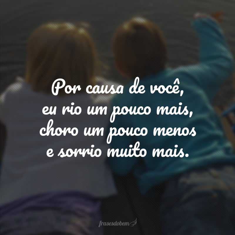 Por causa de você, eu rio um pouco mais, choro um pouco menos e sorrio muito mais.