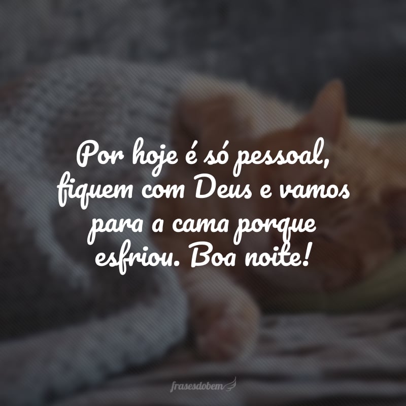 Por hoje é só pessoal, fiquem com Deus e vamos para a cama porque esfriou. Boa noite!