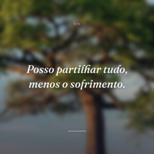 Posso partilhar tudo, menos o sofrimento.