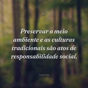 Preservar o meio ambiente e as culturas tradicionais são atos de responsabilidade social.