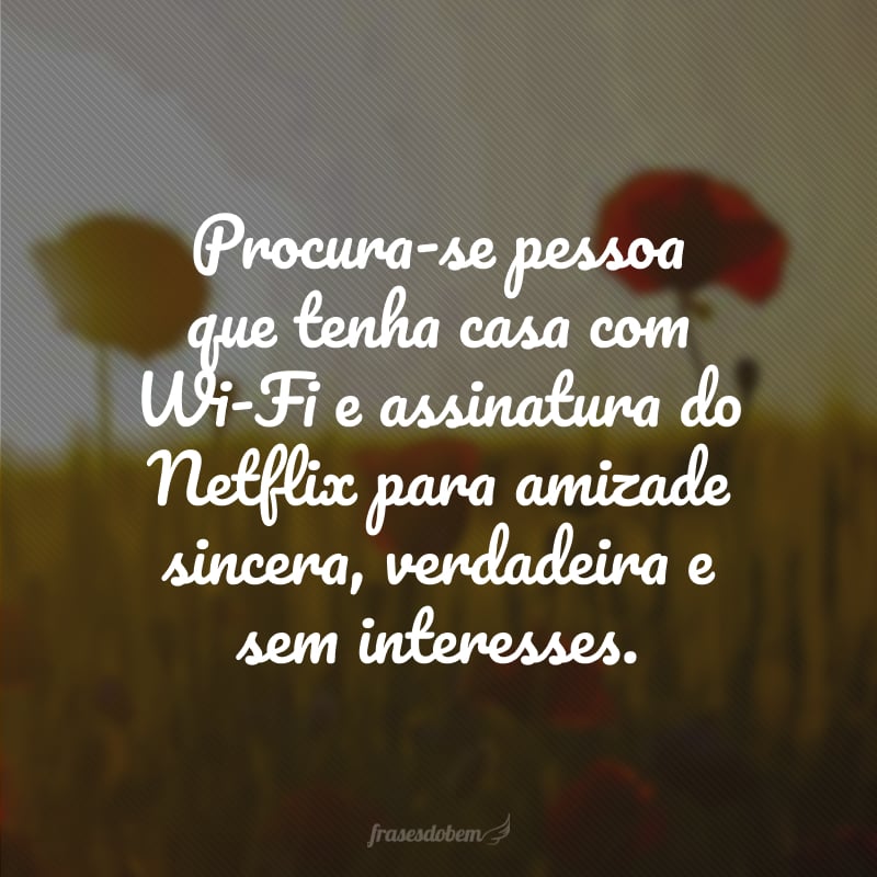 Procura-se pessoa que tenha casa com Wi-Fi e assinatura do Netflix para amizade sincera, verdadeira e sem interesses.