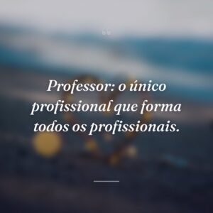 Professor: o único profissional que forma todos os profissionais.