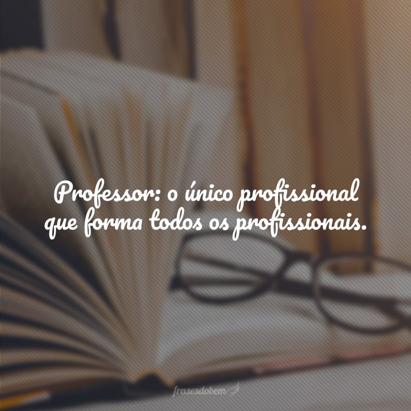 Professor: o único profissional que forma todos os profissionais.