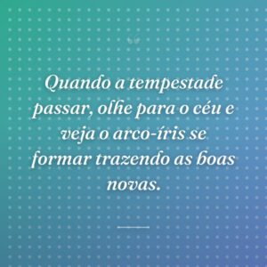 Quando a tempestade passar, olhe para o céu e veja o arco-íris se formar trazendo as boas novas.