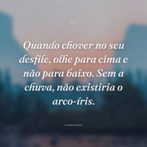 Quando chover no seu desfile, olhe para cima e não para baixo. Sem a chuva, não existiria o arco-íris.