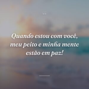 Quando estou com você, meu peito e minha mente estão em paz!