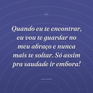 Quando eu te encontrar, eu vou te guardar no meu abraço e nunca mais te soltar. Só assim pra saudade ir embora!