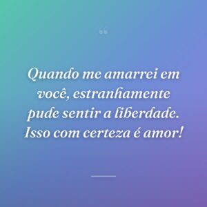 Quando me amarrei em você, estranhamente pude sentir a liberdade. Isso com certeza é amor!
