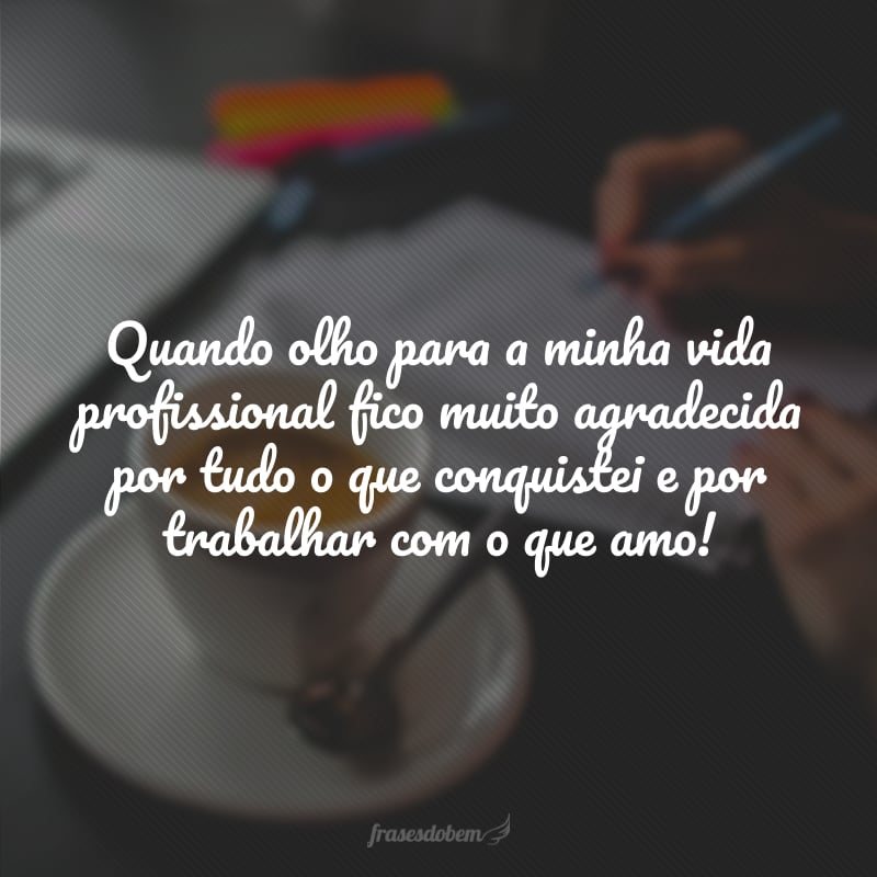 Quando olho para a minha vida profissional fico muito agradecida por tudo o que conquistei e por trabalhar com o que amo!