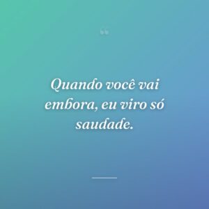 Quando você vai embora, eu viro só saudade.