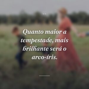 Quanto maior a tempestade, mais brilhante será o arco-íris.