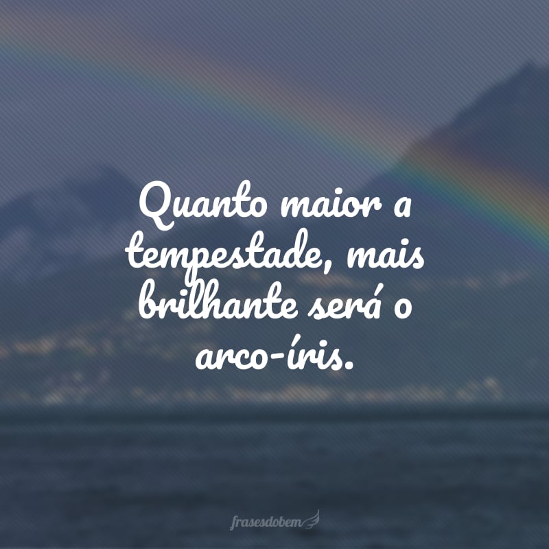 Quanto maior a tempestade, mais brilhante será o arco-íris.