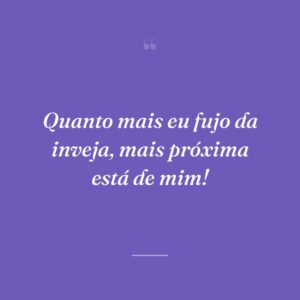 Quanto mais eu fujo da inveja, mais próxima está de mim!