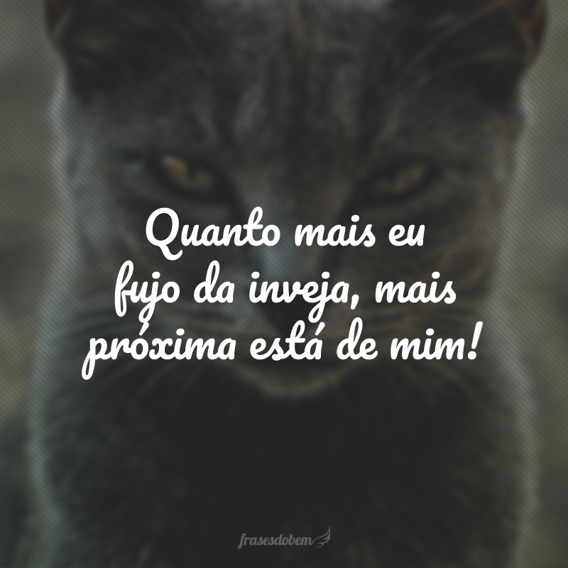 Quanto mais eu fujo da inveja, mais próxima está de mim!