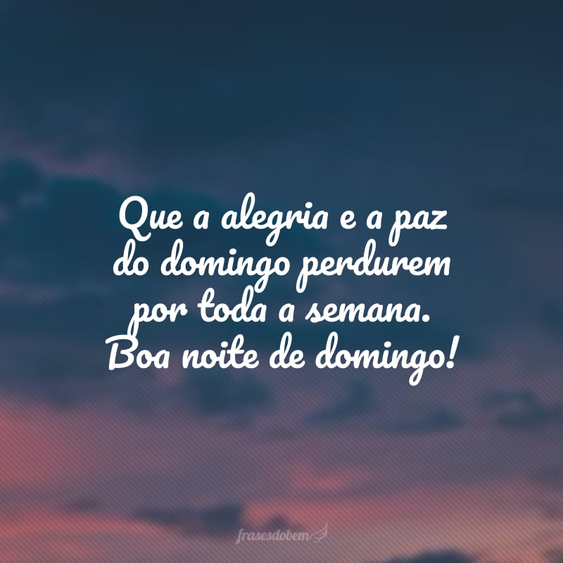 Que a alegria e a paz do domingo perdurem por toda a semana. Boa noite de domingo!