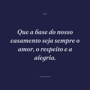 Que a base do nosso casamento seja sempre o amor, o respeito e a alegria.